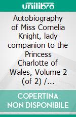 Autobiography of Miss Cornelia Knight, lady companion to the Princess Charlotte of Wales, Volume 2 (of 2) / with extracts from her journals and anecdote books. E-book. Formato Mobipocket ebook di Ellis Cornelia Knight