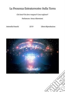 La Presenza Extraterrestre Sulla TerraChi Sono? Da Dove Vengono? Cosa Vogliono?. E-book. Formato PDF ebook di Antonella