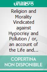 Religion and Morality Vindicated against Hypocrisy and Pollution / or, an account of the Life and Character of John Church. E-book. Formato PDF ebook di Robert Bell