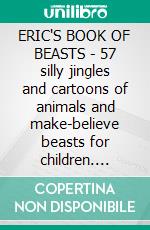 ERIC'S BOOK OF BEASTS - 57 silly jingles and cartoons of animals and make-believe beasts for children. E-book. Formato EPUB ebook