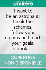 I want to be an astronaut: Break the schemes, follow your dreams and reach your goals. E-book. Formato PDF ebook di Mauro Barbarito