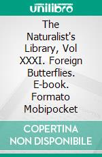 The Naturalist's Library, Vol XXXI. Foreign Butterflies. E-book. Formato PDF ebook di Duncan James & others