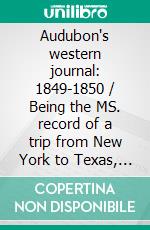 Audubon's western journal: 1849-1850 / Being the MS. record of a trip from New York to Texas, and / an overland journey through Mexico and Arizona to the / gold-fields of California. E-book. Formato Mobipocket