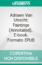 Adriaen Van Utrecht: Paintings (Annotated). E-book. Formato EPUB ebook di Raya Yotova