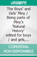 The Boys' and Girls' Pliny / Being parts of Pliny's 'Natural History' edited for boys / and girls, with an Introduction. E-book. Formato Mobipocket ebook