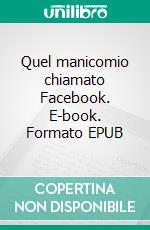 Quel manicomio chiamato Facebook. E-book. Formato Mobipocket ebook di Eleonora Giovannini