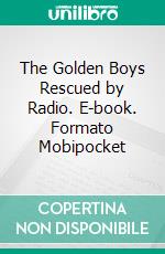 The Golden Boys Rescued by Radio. E-book. Formato Mobipocket