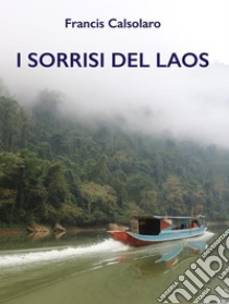 I Sorrisi del LaosUn incontro con le tribù del Mekong. E-book. Formato PDF ebook di Francis Calsolaro