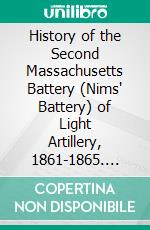 History of the Second Massachusetts Battery (Nims' Battery) of Light Artillery, 1861-1865. E-book. Formato Mobipocket ebook