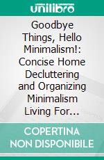 Goodbye Things, Hello Minimalism!: Concise Home Decluttering and Organizing Minimalism Living For Beginners Families With Kids to Live a Meaningful Life. E-book. Formato EPUB ebook