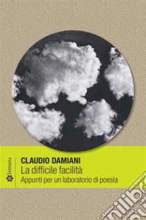 La difficile facilitàAppunti per un laboratorio di poesia. E-book. Formato PDF ebook di Claudio Damiani