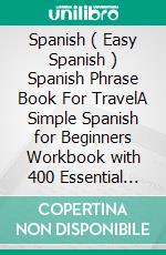 Spanish ( Easy Spanish ) Spanish Phrase Book For TravelA Simple Spanish for Beginners Workbook with 400 Essential Spanish Phrases for Beginners and Travelers. E-book. Formato EPUB ebook di Mobile Library