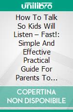 How To Talk So Kids Will Listen – Fast!: Simple And Effective Practical Guide For Parents To Change Your Relationship With Your Children Almost Overnight. E-book. Formato EPUB ebook di Anna Andrews