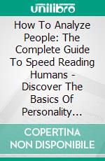 How To Analyze People: The Complete Guide To Speed Reading Humans - Discover The Basics Of Personality Types, Body Language And Behavioural Psychology!. E-book. Formato EPUB ebook di Belinda Campbell