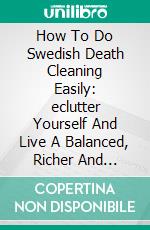 How To Do Swedish Death Cleaning Easily: eclutter Yourself And Live A Balanced, Richer And Happier Life!. E-book. Formato EPUB ebook di Anna Johannson