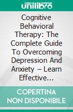 Cognitive Behavioral Therapy: The Complete Guide To Overcoming Depression And Anxiety – Learn Effective Techniques To Master Your Brain!. E-book. Formato EPUB ebook