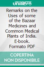 Remarks on the Uses of some of the Bazaar Medicines and Common Medical Plants of India. E-book. Formato Mobipocket ebook di Edward John Waring