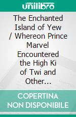 The Enchanted Island of Yew / Whereon Prince Marvel Encountered the High Ki of Twi and Other Surprising People. E-book. Formato PDF ebook