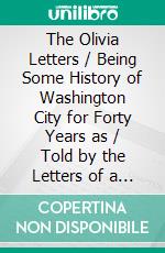 The Olivia Letters / Being Some History of Washington City for Forty Years as / Told by the Letters of a Newspaper Correspondent. E-book. Formato Mobipocket