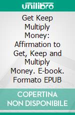 Get Keep Multiply Money: Affirmation to Get, Keep and Multiply Money. E-book. Formato EPUB