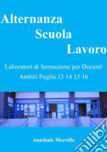 Alternanza Scuola LavoroLaboratori di formazione per Docenti Ambiti Puglia 13 14 15 16. E-book. Formato EPUB ebook di Annibale Morsillo