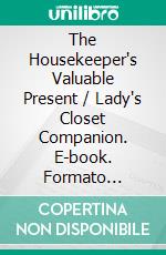 The Housekeeper's Valuable Present / Lady's Closet Companion. E-book. Formato PDF ebook di Robert Abbot