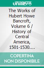 The Works of Hubert Howe Bancroft, Volume 6 / History of Central America, 1501-1530. E-book. Formato PDF ebook