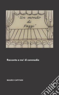 Un mondo di Pazzi : Racconto a mo' di commedia. E-book. Formato EPUB ebook di Mauro Capitani