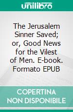 The Jerusalem Sinner Saved; or, Good News for the Vilest of Men. E-book. Formato EPUB ebook