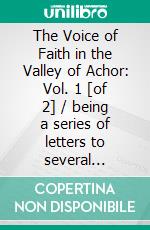 The Voice of Faith in the Valley of Achor: Vol. 1 [of 2] / being a series of letters to several friends on religious subjects. E-book. Formato Mobipocket ebook di John Church