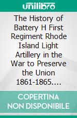 The History of Battery H First Regiment Rhode Island Light Artillery in the War to Preserve the Union 1861-1865. E-book. Formato EPUB ebook di Earl Fenner