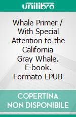 Whale Primer / With Special Attention to the California Gray Whale. E-book. Formato EPUB ebook di Theodore Joseph Walker