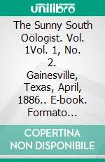 The Sunny South Oölogist. Vol. 1Vol. 1, No. 2. Gainesville, Texas, April, 1886.. E-book. Formato Mobipocket