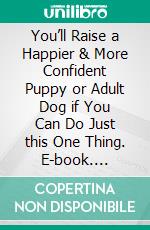 You’ll Raise a Happier & More Confident Puppy or Adult Dog if You Can Do Just this One Thing. E-book. Formato EPUB