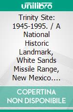 Trinity Site: 1945-1995. / A National Historic Landmark, White Sands Missile Range, New Mexico. E-book. Formato PDF ebook di White Sands Missile Range . Public Affairs Office