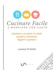 Cucinare facile e mangiare con gustoCome cucinare in modo semplice, leggero e gustoso. E-book. Formato Mobipocket ebook di Luciano Di Emilio