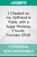 I Cheated on my Girlfriend in Public with a Sugar Momma. E-book. Formato EPUB ebook