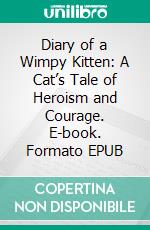 Diary of a Wimpy Kitten: A Cat’s Tale of Heroism and Courage. E-book. Formato EPUB ebook di Jeff Child