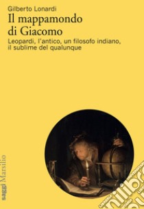 Il mappamondo di Giacomo: Leopardi, l’antico, un filosofo indiano, il sublime del qualunque. E-book. Formato EPUB ebook di Gilberto Lonardi