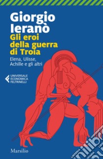 Gli eroi della guerra di Troia: Elena, Ulisse, Achille e gli altri. E-book. Formato EPUB ebook di Giorgio Ieranò