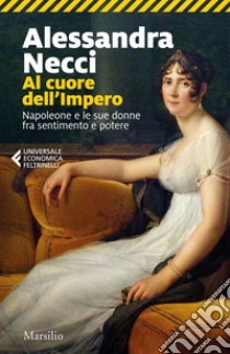 Al cuore dell'Impero: Napoleone e le sue donne fra sentimento e potere. E-book. Formato EPUB ebook di Alessandra Necci