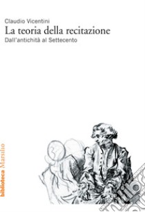 La teoria della recitazione: Dall'antichità al Settecento. E-book. Formato EPUB ebook di Claudio Vicentini