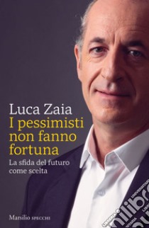 I pessimisti non fanno fortuna: La sfida del futuro come scelta. E-book. Formato EPUB ebook di Luca Zaia