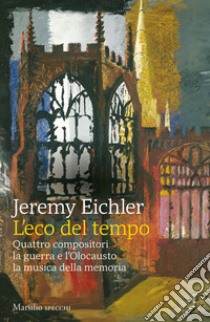 L'eco del tempo: Quattro compositori la guerra e l'Olocausto la musica della memoria. E-book. Formato EPUB ebook di Jeremy Eichler