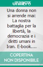 Una donna non si arrende mai: La nostra battaglia per la libertà, la democrazia e i diritti umani in Iran. E-book. Formato EPUB ebook
