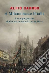 A Milano nasce l'Italia: Le Cinque Giornate che hanno cambiato la nostra storia. E-book. Formato EPUB ebook di Alfio Caruso