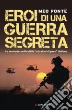 Eroi di una guerra segreta: Le scomode verità delle 'missioni di pace' italiane. E-book. Formato EPUB ebook