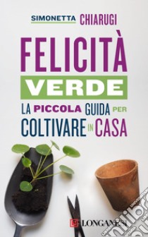 Felicità verde: La piccola guida per coltivare in casa. E-book. Formato EPUB ebook di Simonetta Chiarugi