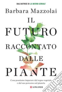 Il futuro raccontato dalle piante: Cosa possiamo imparare dal regno vegetale e dal suo percorso sul pianeta. E-book. Formato PDF ebook di Barbara Mazzolai
