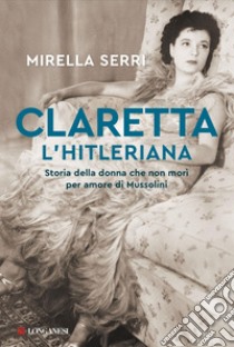 Claretta l'hitleriana: Storia della donna che non morì per amore di Mussolini. E-book. Formato EPUB ebook di Mirella Serri